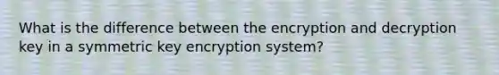 What is the difference between the encryption and decryption key in a symmetric key encryption system?