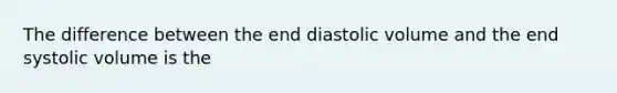 The difference between the end diastolic volume and the end systolic volume is the