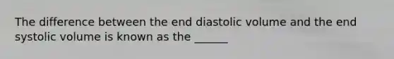 The difference between the end diastolic volume and the end systolic volume is known as the ______