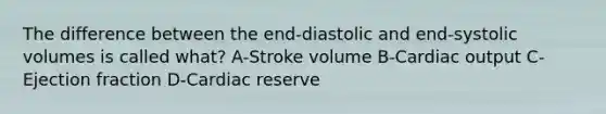 The difference between the end-diastolic and end-systolic volumes is called what? A-Stroke volume B-<a href='https://www.questionai.com/knowledge/kyxUJGvw35-cardiac-output' class='anchor-knowledge'>cardiac output</a> C-Ejection fraction D-Cardiac reserve