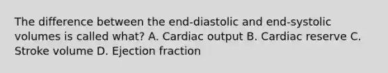 The difference between the end-diastolic and end-systolic volumes is called what? A. Cardiac output B. Cardiac reserve C. Stroke volume D. Ejection fraction