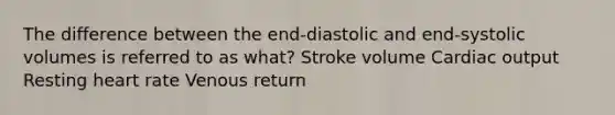 The difference between the end-diastolic and end-systolic volumes is referred to as what? Stroke volume Cardiac output Resting heart rate Venous return