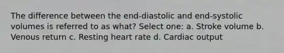 The difference between the end-diastolic and end-systolic volumes is referred to as what? Select one: a. Stroke volume b. Venous return c. Resting heart rate d. Cardiac output