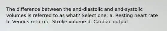 The difference between the end-diastolic and end-systolic volumes is referred to as what? Select one: a. Resting heart rate b. Venous return c. Stroke volume d. Cardiac output