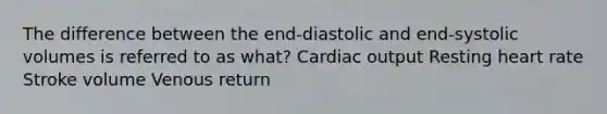 The difference between the end-diastolic and end-systolic volumes is referred to as what? Cardiac output Resting heart rate Stroke volume Venous return