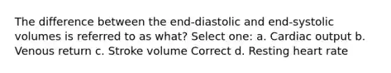 The difference between the end-diastolic and end-systolic volumes is referred to as what? Select one: a. Cardiac output b. Venous return c. Stroke volume Correct d. Resting heart rate