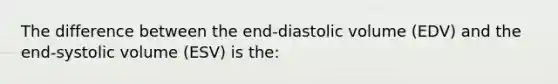 The difference between the end-diastolic volume (EDV) and the end-systolic volume (ESV) is the: