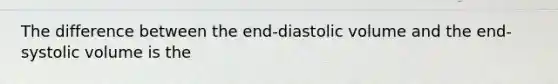 The difference between the end-diastolic volume and the end-systolic volume is the