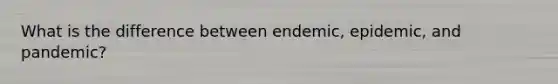 What is the difference between endemic, epidemic, and pandemic?