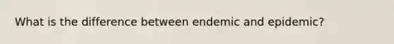 What is the difference between endemic and epidemic?