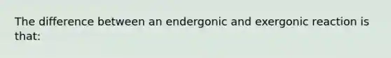 The difference between an endergonic and exergonic reaction is that: