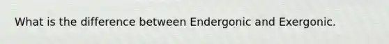 What is the difference between Endergonic and Exergonic.