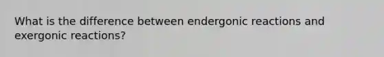 What is the difference between endergonic reactions and exergonic reactions?