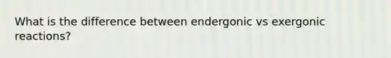 What is the difference between endergonic vs exergonic reactions?