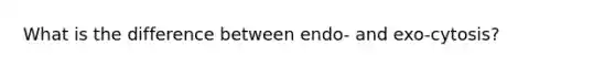 What is the difference between endo- and exo-cytosis?