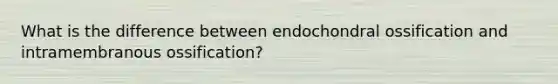 What is the difference between endochondral ossification and intramembranous ossification?