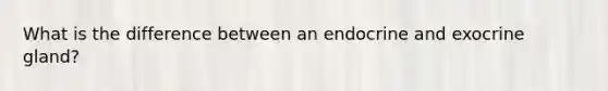 What is the difference between an endocrine and exocrine gland?