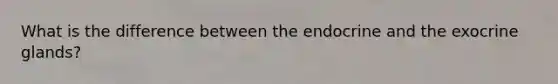 What is the difference between the endocrine and the exocrine glands?