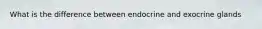 What is the difference between endocrine and exocrine glands
