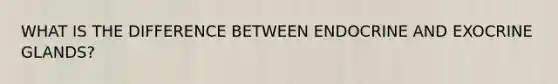 WHAT IS THE DIFFERENCE BETWEEN ENDOCRINE AND EXOCRINE GLANDS?