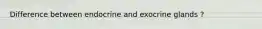 Difference between endocrine and exocrine glands ?