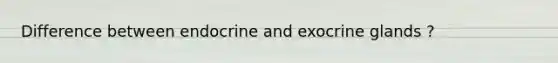 Difference between endocrine and exocrine glands ?