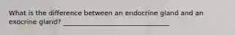 What is the difference between an endocrine gland and an exocrine gland? ________________________________
