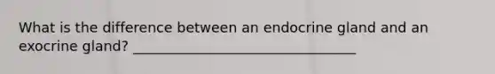 What is the difference between an endocrine gland and an exocrine gland? ________________________________