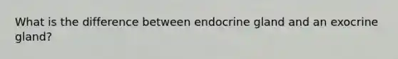 What is the difference between endocrine gland and an exocrine gland?