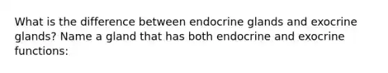 What is the difference between endocrine glands and exocrine glands? Name a gland that has both endocrine and exocrine functions: