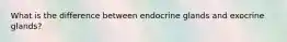 What is the difference between endocrine glands and exocrine glands?