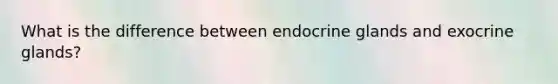 What is the difference between endocrine glands and exocrine glands?