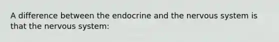 A difference between the endocrine and the nervous system is that the nervous system: