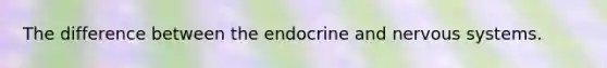 The difference between the endocrine and nervous systems.