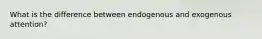 What is the difference between endogenous and exogenous attention?