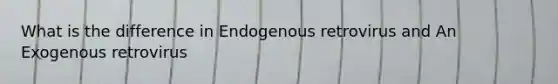 What is the difference in Endogenous retrovirus and An Exogenous retrovirus