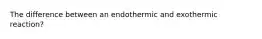 The difference between an endothermic and exothermic reaction?