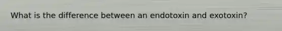 What is the difference between an endotoxin and exotoxin?