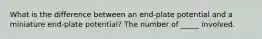 What is the difference between an end-plate potential and a miniature end-plate potential? The number of _____ involved.