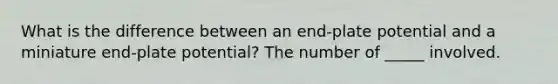 What is the difference between an end-plate potential and a miniature end-plate potential? The number of _____ involved.