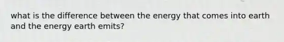 what is the difference between the energy that comes into earth and the energy earth emits?