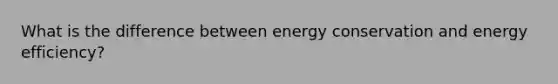 What is the difference between energy conservation and energy efficiency?