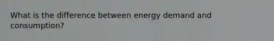 What is the difference between energy demand and consumption?