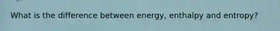 What is the difference between energy, enthalpy and entropy?