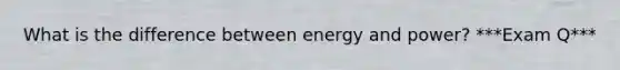 What is the difference between energy and power? ***Exam Q***