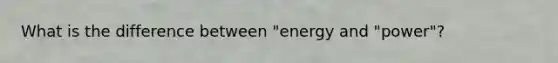 What is the difference between "energy and "power"?