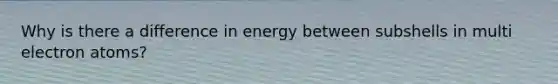 Why is there a difference in energy between subshells in multi electron atoms?