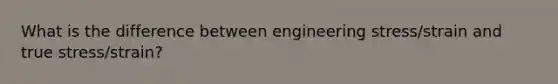 What is the difference between engineering stress/strain and true stress/strain?