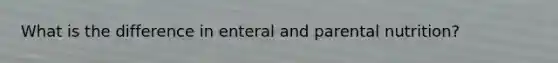 What is the difference in enteral and parental nutrition?