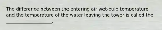 The difference between the entering air wet-bulb temperature and the temperature of the water leaving the tower is called the ____________________.